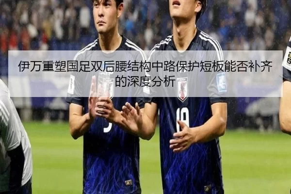 伊万重塑国足双后腰结构中路保护短板能否补齐的深度分析