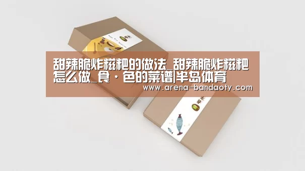 甜辣脆炸糍粑的做法_甜辣脆炸糍粑怎么做_食·色的菜谱|半岛体育(图1) 半岛体育