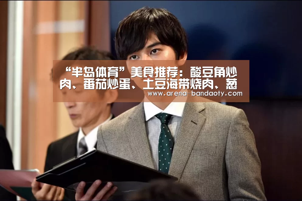 “半岛体育”美食推荐:酸豆角炒肉、番茄炒蛋、土豆海带烧肉、葱爆羊肉的做法(图1) 半岛体育