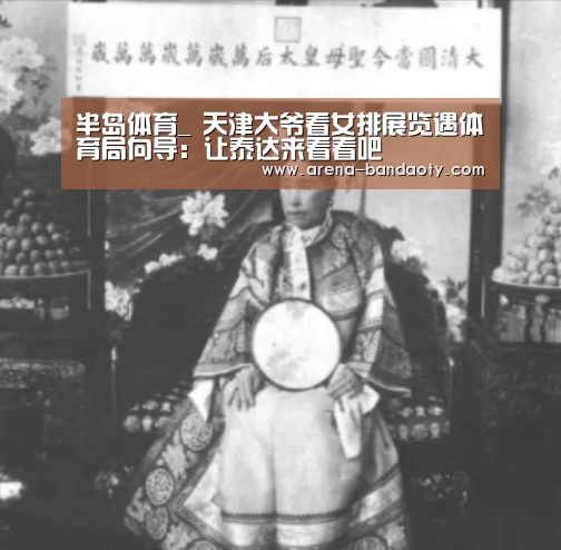 半岛体育_
天津大爷看女排展览遇体育局向导:让泰达来看看吧(图3) 半岛体育